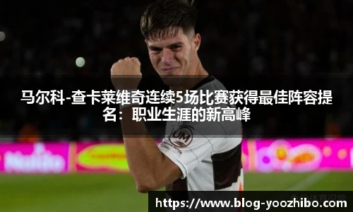 马尔科-查卡莱维奇连续5场比赛获得最佳阵容提名：职业生涯的新高峰