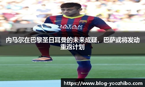 内马尔在巴黎圣日耳曼的未来成疑，巴萨或将发动重返计划