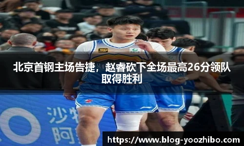 北京首钢主场告捷，赵睿砍下全场最高26分领队取得胜利