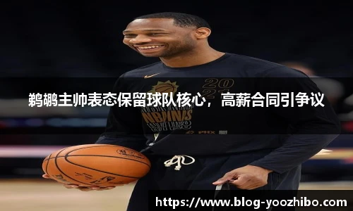 鹈鹕主帅表态保留球队核心，高薪合同引争议