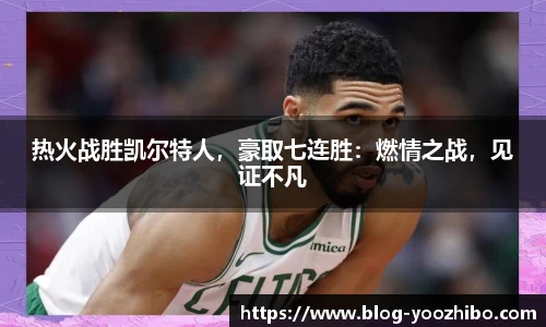 热火战胜凯尔特人，豪取七连胜：燃情之战，见证不凡