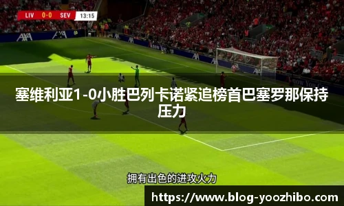 塞维利亚1-0小胜巴列卡诺紧追榜首巴塞罗那保持压力