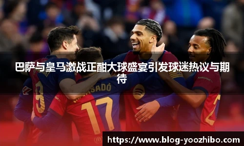 巴萨与皇马激战正酣大球盛宴引发球迷热议与期待