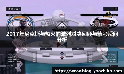 2017年尼克斯与热火的激烈对决回顾与精彩瞬间分析