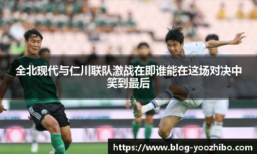 全北现代与仁川联队激战在即谁能在这场对决中笑到最后