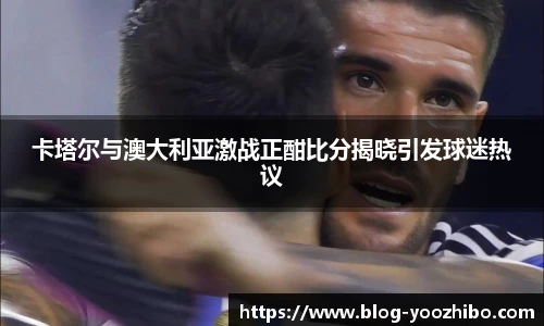 卡塔尔与澳大利亚激战正酣比分揭晓引发球迷热议