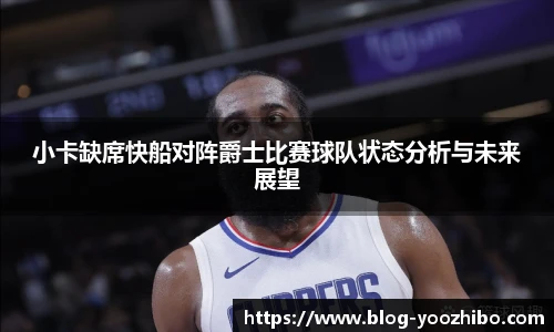 小卡缺席快船对阵爵士比赛球队状态分析与未来展望