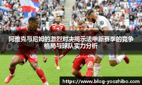 阿雅克与尼姆的激烈对决揭示法甲新赛季的竞争格局与球队实力分析